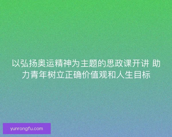 以弘扬奥运精神为主题的思政课开讲 助力青年树立正确价值观和人生目标